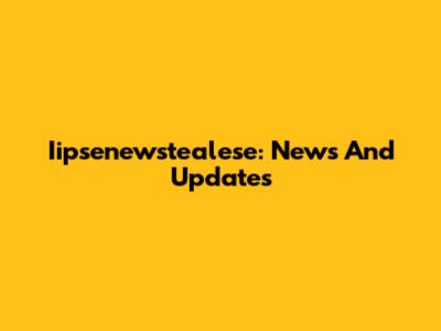 Iipsenewstealese: News And Updates