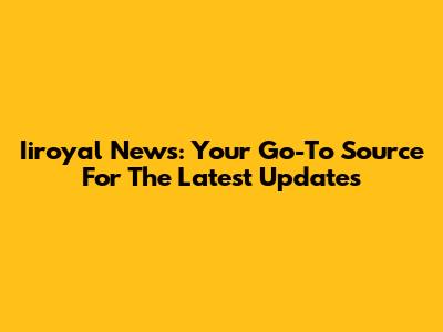 Iiroyal News: Your Go-To Source For The Latest Updates
