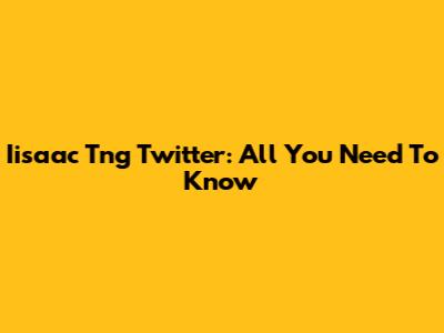 Iisaac Tng Twitter: All You Need To Know