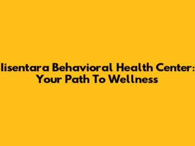 Iisentara Behavioral Health Center: Your Path To Wellness