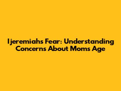 Ijeremiah's Fear: Understanding Concerns About Mom's Age