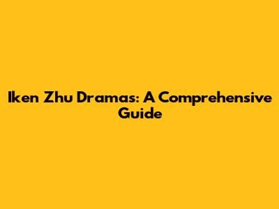Iken Zhu Dramas: A Comprehensive Guide