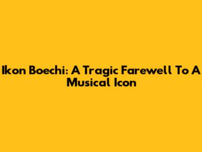 Ikon Boechi: A Tragic Farewell To A Musical Icon