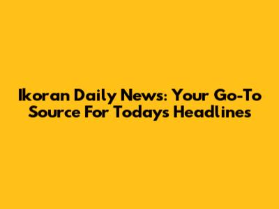 Ikoran Daily News: Your Go-To Source For Today's Headlines