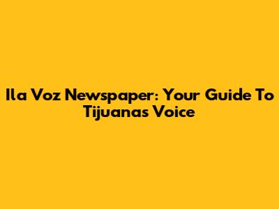 Ila Voz Newspaper: Your Guide To Tijuana's Voice