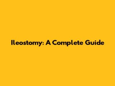 Ileostomy: A Complete Guide