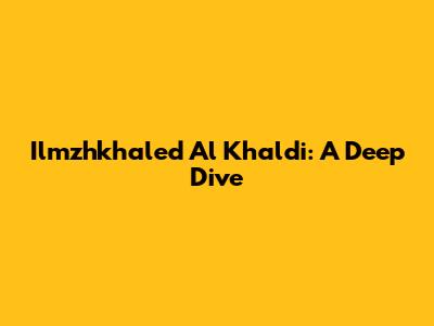 Ilmzhkhaled Al Khaldi: A Deep Dive