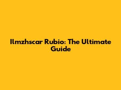 Ilmzhscar Rubio: The Ultimate Guide