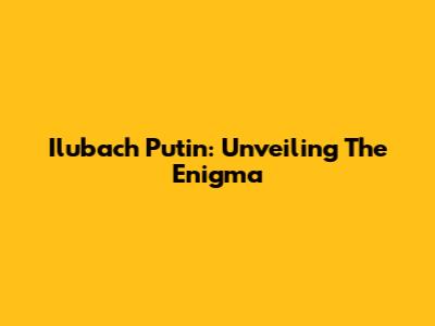 Ilubach Putin: Unveiling The Enigma