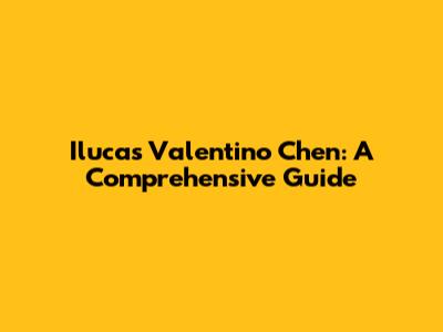Ilucas Valentino Chen: A Comprehensive Guide