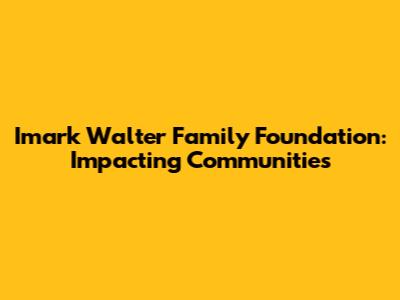 Imark Walter Family Foundation: Impacting Communities