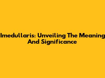 Imedullaris: Unveiling The Meaning And Significance