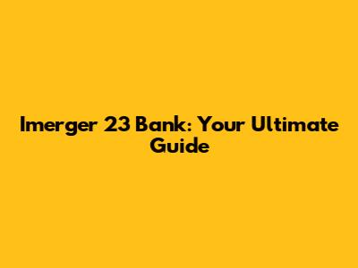Imerger 23 Bank: Your Ultimate Guide