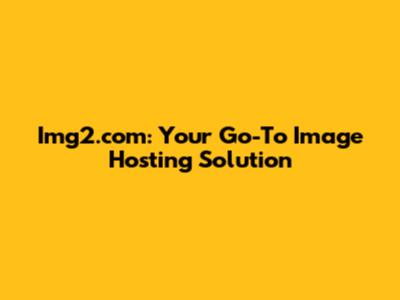 Img2.com: Your Go-To Image Hosting Solution