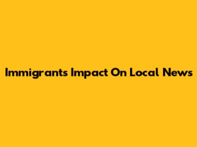 Immigrants' Impact On Local News