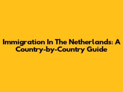 Immigration In The Netherlands: A Country-by-Country Guide