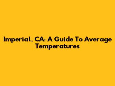 Imperial, CA: A Guide To Average Temperatures
