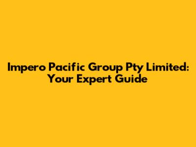 Impero Pacific Group Pty Limited: Your Expert Guide