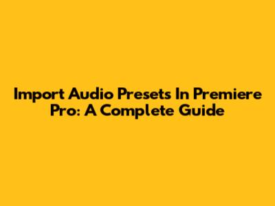 Import Audio Presets In Premiere Pro: A Complete Guide
