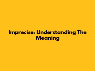 Imprecise: Understanding The Meaning