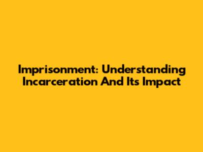 Imprisonment: Understanding Incarceration And Its Impact