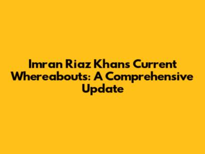 Imran Riaz Khan's Current Whereabouts: A Comprehensive Update