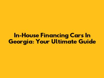 In-House Financing Cars In Georgia: Your Ultimate Guide