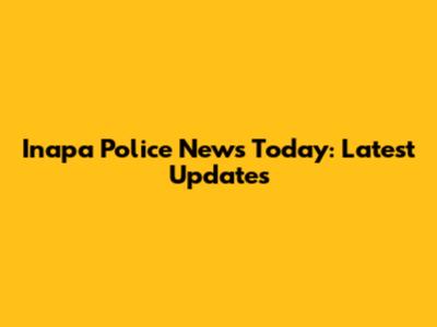 Inapa Police News Today: Latest Updates