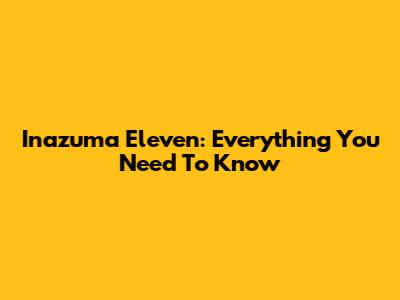 Inazuma Eleven: Everything You Need To Know