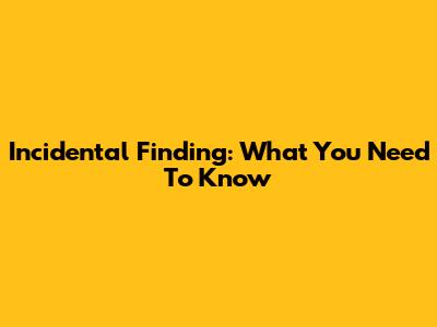 Incidental Finding: What You Need To Know