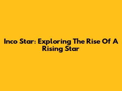 Inco Star: Exploring The Rise Of A Rising Star