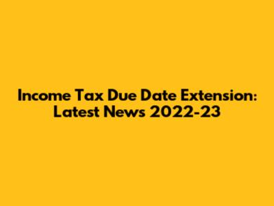 Income Tax Due Date Extension: Latest News 2022-23