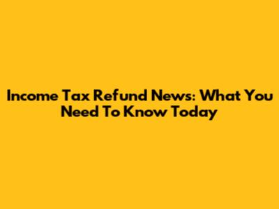 Income Tax Refund News: What You Need To Know Today