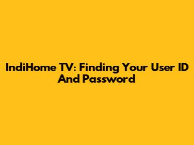 IndiHome TV: Finding Your User ID And Password