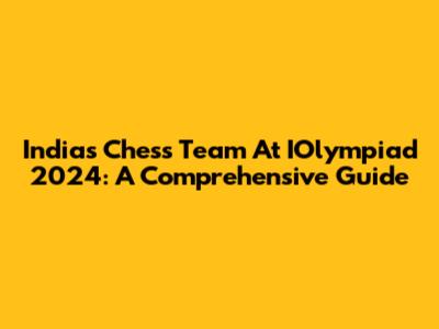 India's Chess Team At IOlympiad 2024: A Comprehensive Guide