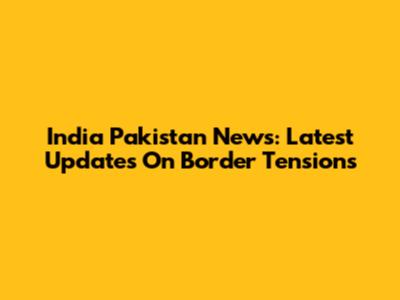 India Pakistan News: Latest Updates On Border Tensions