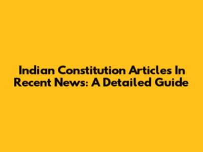 Indian Constitution Articles In Recent News: A Detailed Guide
