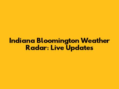 Indiana Bloomington Weather Radar: Live Updates