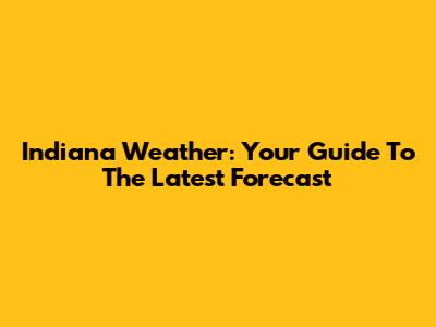 Indiana Weather: Your Guide To The Latest Forecast