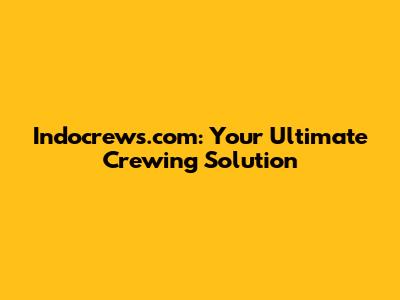 Indocrews.com: Your Ultimate Crewing Solution