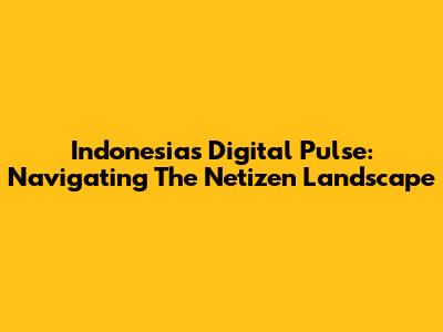 Indonesia's Digital Pulse: Navigating The Netizen Landscape