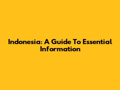 Indonesia: A Guide To Essential Information