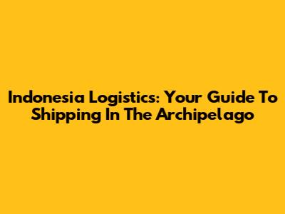 Indonesia Logistics: Your Guide To Shipping In The Archipelago