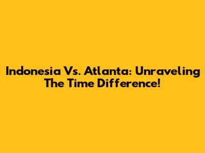 Indonesia Vs. Atlanta: Unraveling The Time Difference!