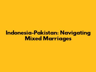 Indonesia-Pakistan: Navigating Mixed Marriages