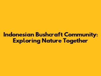 Indonesian Bushcraft Community: Exploring Nature Together