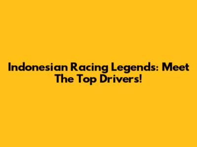 Indonesian Racing Legends: Meet The Top Drivers!