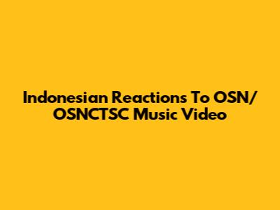 Indonesian Reactions To OSN/OSNCTSC Music Video