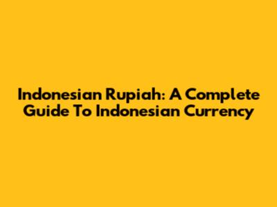 Indonesian Rupiah: A Complete Guide To Indonesian Currency