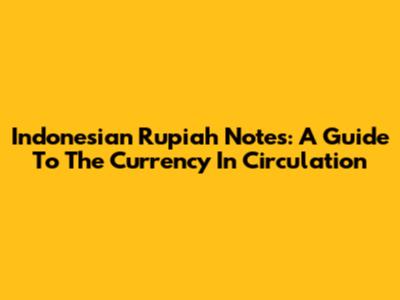 Indonesian Rupiah Notes: A Guide To The Currency In Circulation